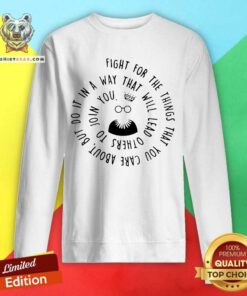 Fight For The Things That You Care About Nut Do It In A Way That Will Lead Others Sweatshirt - Design By Teeshirtbear.com