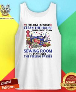 I Feel Like I Should Clean The House So I’m Going To My Sewing Room To Play Until The Feeling Passes Tank Top
