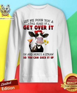 Let Me Pour You A Tall Glass Of Get Over It Oh And Here’s A Straw So You Can Suck It Up Sweatshirt