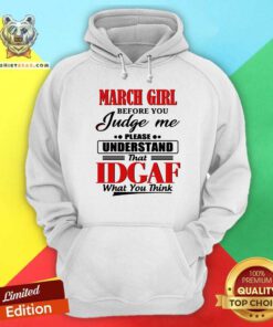 March Girl Before You Judge Me Please Understand That Idgaf What You Think Hoodie