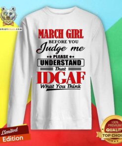 March Girl Before You Judge Me Please Understand That Idgaf What You Think Sweatshirt