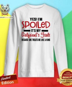 Yes I’m Spoiled It’s My Girlfriend’s Fault Because She Treats Me Like A King Sweatshirt