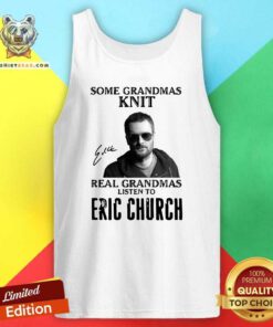 Some Grandmas Knit Real Grandmas Listen To Eric Church Signature Tank Top - Design By Teeshirtbear.com