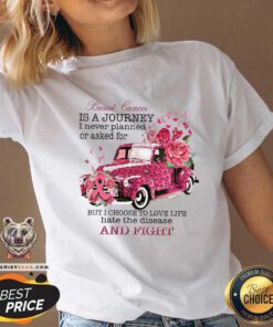 Breast Cancer Is A Journey I Never Planned Or Asked For But I Choose To Love Life Hate The Disease V-neck