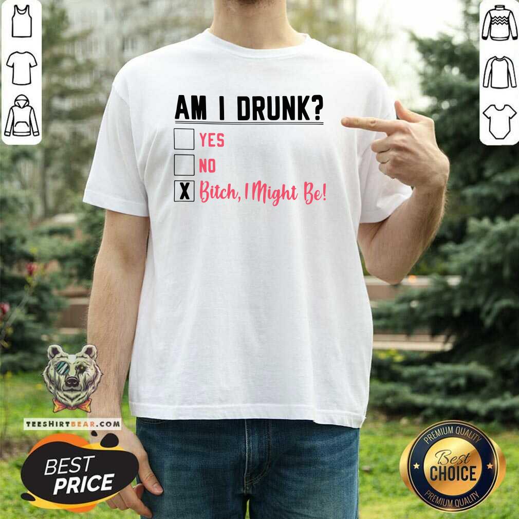 Am I Drunk Yes No Bitch 3 I Might Be Shirt - Design by Teeshirtbear.com