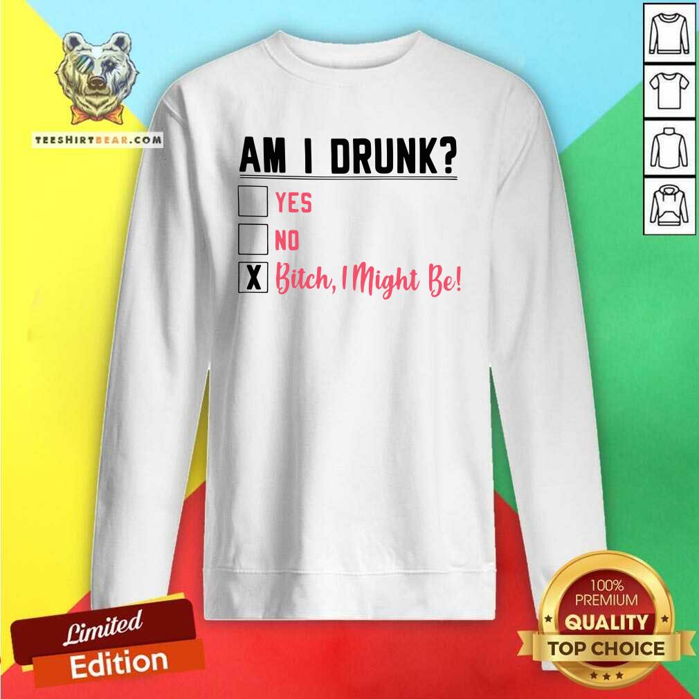 Am I Drunk Yes No Bitch 3 I Might Be Sweatshirt Am I Drunk Yes No Bitch 3 I Might Be Sweatshirt - Design by Teeshirtbear.com