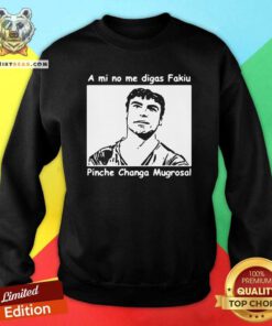 Funny A Mi No Me Digas Fakiu Pinche Changa Mugrosa Sweatshirt - Design by Teeshirtbear.com