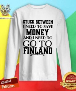 Good Stuck Between I Need To Save And I Need To Go To Finland Sweatshirt