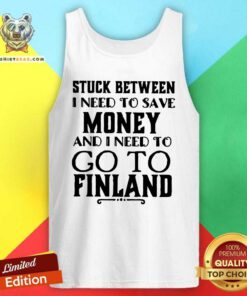 Good Stuck Between I Need To Save And I Need To Go To Finland Tank Top