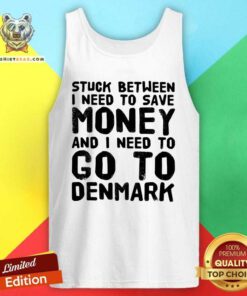 Hot Stuck Between I Need To Save Money And I Need To Go To Denmark Tank Top