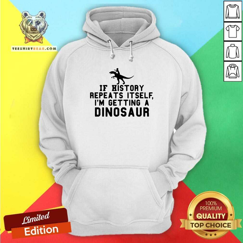 Funny If History Repeats Itself I Am Getting A Dinosaur Hoodie Funny If History Repeats Itself I Am Getting A Dinosaur Hoodie