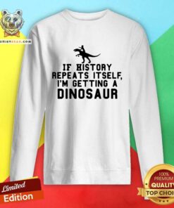 Funny If History Repeats Itself I Am Getting A Dinosaur Sweatshirt