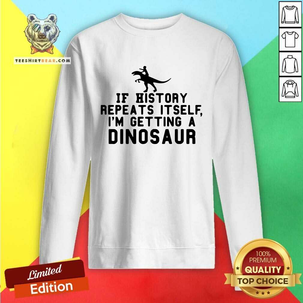 Funny If History Repeats Itself I Am Getting A Dinosaur Sweatshirt Funny If History Repeats Itself I Am Getting A Dinosaur Sweatshirt