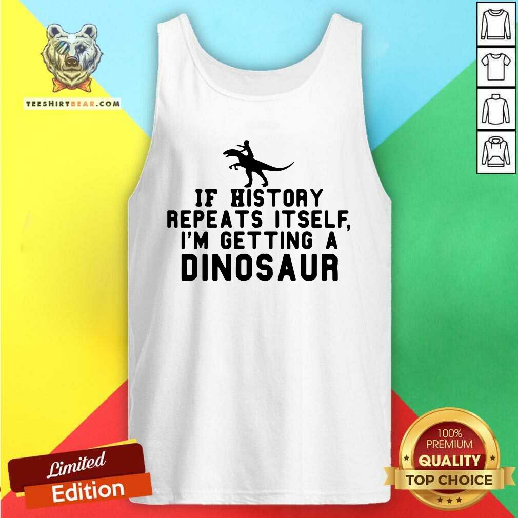 Funny If History Repeats Itself I Am Getting A Dinosaur Tank Top Funny If History Repeats Itself I Am Getting A Dinosaur Tank Top