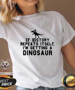 Funny If History Repeats Itself I Am Getting A Dinosaur V-neck