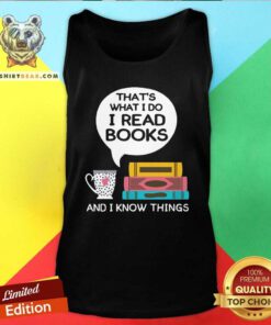 Top That Is What I Do I Read Books And I Know Things Cup Of Tea Tank Top