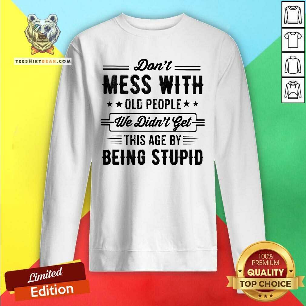 Do Not Mess With Old People This Age By Being Stupid Sweatshirt Do Not Mess With Old People This Age By Being Stupid Sweatshirt