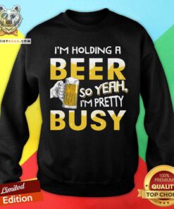Holding A Beer I Am Pretty Busy Sweatshirt