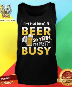 Holding A Beer I Am Pretty Busy Tank Top