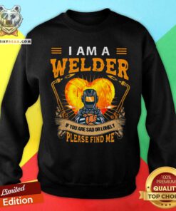 I Am A Welder If You Are Sad Or Lonely Please Find Me Sweatshirt