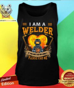 I Am A Welder If You Are Sad Or Lonely Please Find Me Tank Top