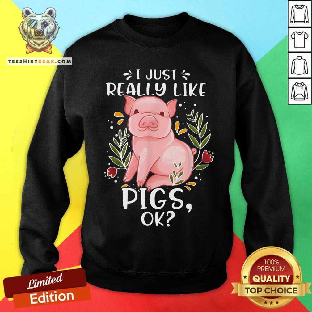 I Just Really Like Pigs Ok Sweatshirt I Just Really Like Pigs Ok Sweatshirt