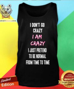 I Do Not Go Crazy I Am Crazy Just Pretend To Be Normal Tank Top