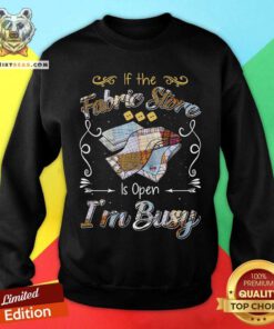 If The Fabric Store Is Open I Am Busy Sweatshirt