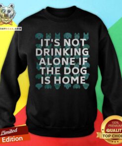 It Is Not Drinking Alone If The Dog Is Home Sweatshirt