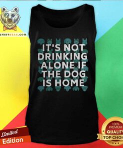 It Is Not Drinking Alone If The Dog Is Home Tank Top