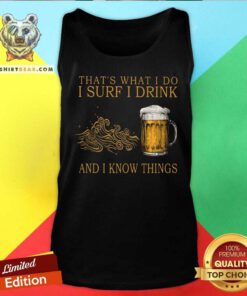 That Is What I Do I Surf I Drink And I Know Things Beer Tank Top