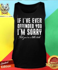 If I Have Ever Offended You I Am Sorry That You Are A Little Bitch ShirtIf I Have Ever Offended You I Am Sorry That You Are A Little Bitch Tank Top