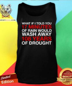 What If I Told You 17 Minutes Of Rain Would Wash Away 108 Years Of Drought Tank Top
