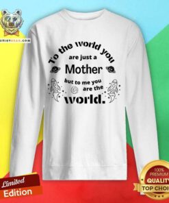 To The World You Are Just A Mother Bit To Me You Are The World Sweatshirt