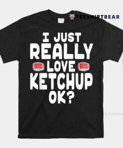 I Just Really Love Ketchup OK Cute Ketchup Shirt