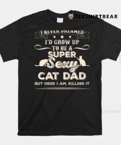 I Never Dreamed I39d Grow Up To Be A Sexy Cat Dad Shirt