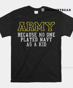 Army Because No One Played Navy As A Kid Funny Army Says Shirt
