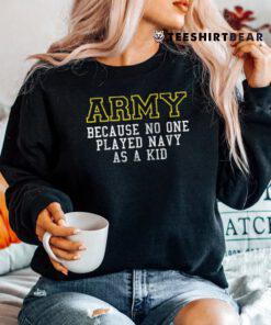 Army Because No One Played Navy As A Kid Funny Army Says Shirt