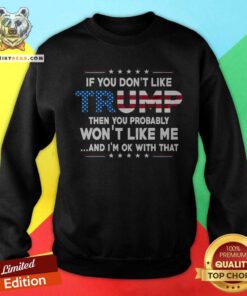 Nice If You Don't Like Trump Then You Probably Won't Like Me Sweatshirt