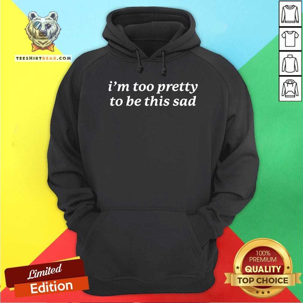 Nice I'm Too Pretty to Be This Sad Hoodie