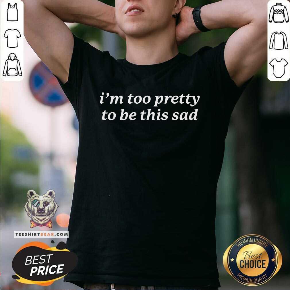 Nice I'm Too Pretty to Be This Sad T-Shirt