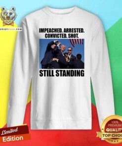 Funny Impeached Arrested Convicted Shot Still Standing Donald Trump Sweatshirt