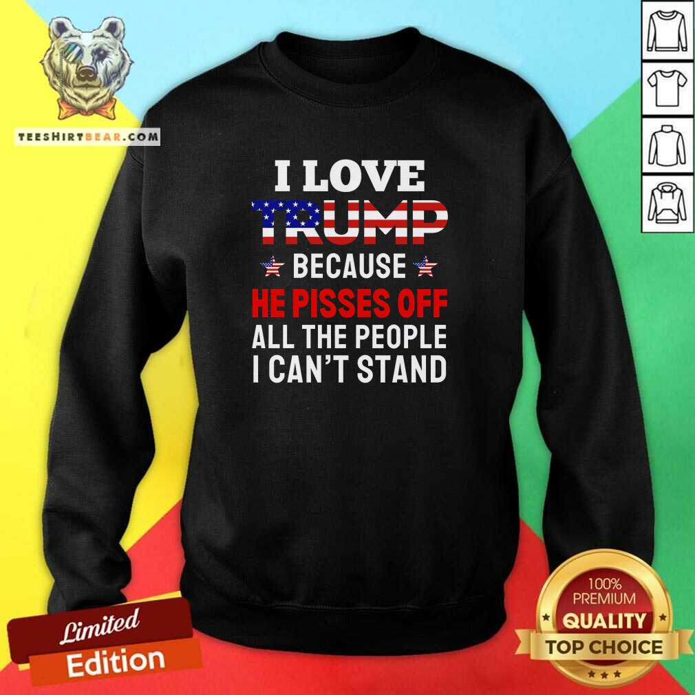 Premium I Love Trump Because He Pisses Off All The People Sweatshirt
