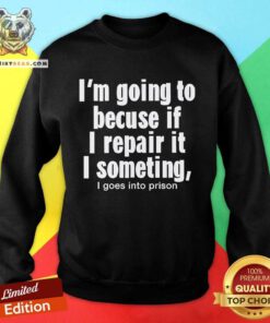 Funny I’m Going To Becuse If I Repair It I Someting I Goes Sweatshirt