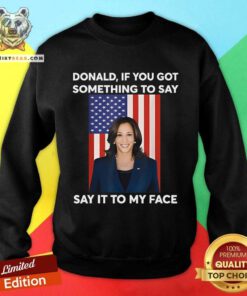 Good Donald If You Got Something To Say Say It To My Face Kamala Sweatshirt