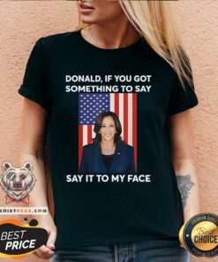 Good Donald If You Got Something To Say Say It To My Face Kamala V-neck