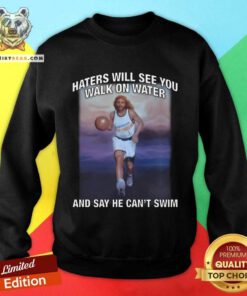 Good Haters Will See You Walk On Water And Say He Can't Swim Sweatshirt