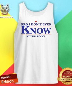 Official Bro I Don’t Even Know At This Point Tank-top