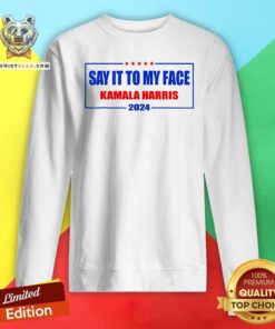 Original Say It To My Face Kamala Harris For President 2024 Sweatshirt