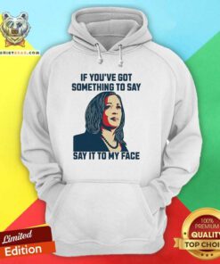 Top Kamala Harris If You've Got Something To Say Say It To My Face Hoodie